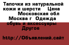 Тапочки из натуральной кожи и шерсти. › Цена ­ 1 300 - Московская обл., Москва г. Одежда, обувь и аксессуары » Другое   